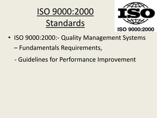 ISO 9000:2000
Standards
• ISO 9000:2000:- Quality Management Systems
– Fundamentals Requirements,
- Guidelines for Performance Improvement
 