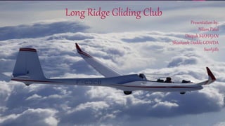 Long Ridge Gliding Club
Presentation by:
Nilam Patel
Deepak MAHAJAN
Shashank Dodde GOWDA
SurAjith
 