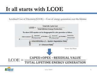 It all starts with LCOE
Levelised Cost of Electricity(LCOE) – Cost of energy generation over the lifetime

Source: Sun Power

Solar O&M

5

 