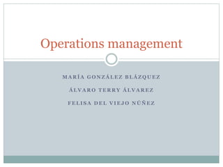 Operations management 
MARÍA GONZÁLEZ BLÁZQUEZ 
ÁLVARO TERRY ÁLVAREZ 
FELISA DEL VIEJO NÚÑEZ 
 