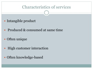 Characteristics of services 
 Intangible product 
 Produced & consumed at same time 
 Often unique 
 High customer interaction 
 Often knowledge-based 
 