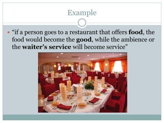 Example 
 “if a person goes to a restaurant that offers food, the 
food would become the good, while the ambience or 
the waiter’s service will become service” 
 