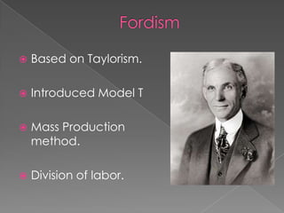    Based on Taylorism.

   Introduced Model T

   Mass Production
    method.

   Division of labor.
 