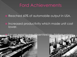    Reached 60% of automobile output in USA.

   Increased productivity which made unit cost
    lower.

   Lower employee absenteeism- higher wages
 