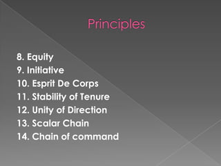 8. Equity
9. Initiative
10. Esprit De Corps
11. Stability of Tenure
12. Unity of Direction
13. Scalar Chain
14. Chain of command
 