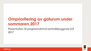 orebro.seorebro.se
Omprioritering av gaturum under
sommaren 2017
Presentation till programnämnd samhällsbyggnad 2/2
2017
 