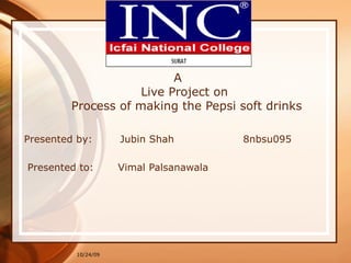 A    Live Project on    Process of making the Pepsi soft drinks Presented by:  Jubin Shah  8nbsu095 Presented to:  Vimal Palsanawala 10/24/09 