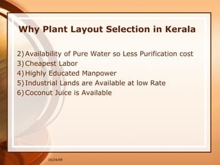 Why Plant Layout Selection in Kerala Availability of Pure Water so Less Purification cost Cheapest Labor Highly Educated Manpower Industrial Lands are Available at low Rate Coconut Juice is Available  10/24/09 