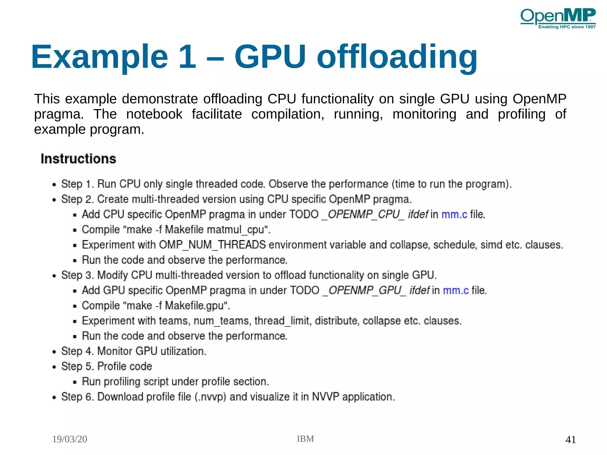 19/03/20 IBM 41
Example 1 – GPU offloading
This example demonstrate offloading CPU functionality on single GPU using OpenMP
pragma. The notebook facilitate compilation, running, monitoring and profiling of
example program.
 