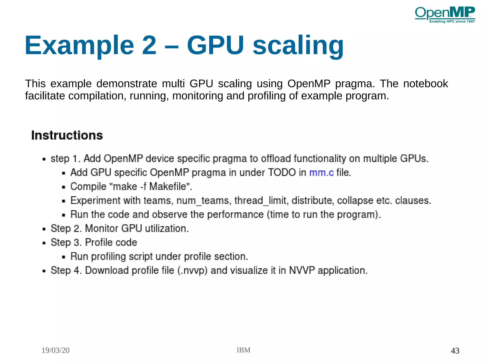 19/03/20 IBM 43
Example 2 – GPU scaling
This example demonstrate multi GPU scaling using OpenMP pragma. The notebook
facilitate compilation, running, monitoring and profiling of example program.
 