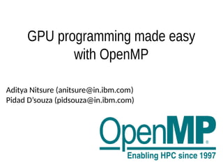 GPU programming made easy
with OpenMP
Aditya Nitsure (anitsure@in.ibm.com)
Pidad D’souza (pidsouza@in.ibm.com)
 