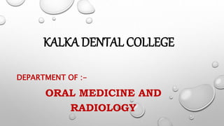 DEPARTMENT OF :-
ORAL MEDICINE AND
RADIOLOGY
KALKA DENTAL COLLEGE
 