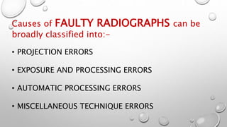 Causes of FAULTY RADIOGRAPHS can be
broadly classified into:-
• PROJECTION ERRORS
• EXPOSURE AND PROCESSING ERRORS
• AUTOMATIC PROCESSING ERRORS
• MISCELLANEOUS TECHNIQUE ERRORS
 