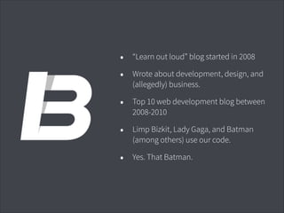 •
•

“Learn out loud” blog started in 2008

•

Top 10 web development blog between
2008-2010

•

Limp Bizkit, Lady Gaga, and Batman
(among others) use our code.

•

Yes. That Batman.

Wrote about development, design, and
(allegedly) business.

 