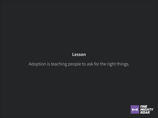 Lesson
Adoption is teaching people to ask for the right things.

 
