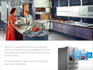 TITLE

“By 6 a.m., a new gallon will be on your doorstep,
thanks to a microchip sensor embedded in the milk
carton and transmitted to an Internet device on your
kitchen counter.
!
It’s the latest battle in cyberspace. And it’s coming
soon to your refrigerator.”

 