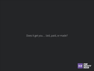 Does it get you… laid, paid, or made?

 