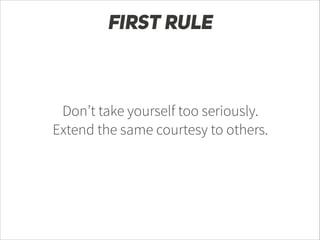 FIRST RULE

Don’t take yourself too seriously.
Extend the same courtesy to others.

 