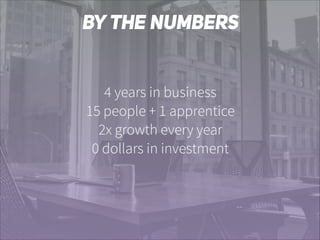 BY THE NUMBERS
4 years in business
15 people + 1 apprentice
2x growth every year
0 dollars in investment

 