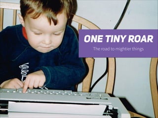 ONE TINY ROAR
The road to mightier things

 
