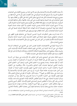 79 ‫تاساردلا‬
‫تاعماجلا‬ ‫ريغتلا تايدحتو ةيبرعلا‬ ‫عامتجالا‬
‫الجامعات‬ ‫في‬ ‫الكليات‬ ‫مجموع‬ ‫من‬ ‫المئة‬ ‫في‬ 45 ‫نحو‬ ‫ّل‬‫ث‬‫يم‬ ‫واالجتماعية‬ ‫اإلنسانية‬ ‫الكليات‬ ‫معدل‬ ‫أن‬ •
‫من‬ ‫فقط‬ ‫المئة‬ ‫في‬ 10 ‫نحو‬ ‫ّل‬‫ث‬‫تم‬ ‫الكليات‬ ‫هذه‬ ‫في‬ ‫المتوافرة‬ ‫اإلنسانية‬ ‫البرامج‬ ‫وأن‬ ،‫العربية‬ ‫الحكومية‬
‫وال‬ .‫فيها‬ ‫الطالب‬ ‫من‬ ‫األقل‬ ‫على‬ ‫المئة‬ ‫في‬ 65 ‫تستقبل‬ ‫البرامج‬ ‫هذه‬ ‫لكن‬ ،‫الجامعات‬ ‫هذه‬ ‫برامج‬ ‫مجموع‬
‫للقرارات‬ ‫بامتثالها‬ ‫ولكن‬ ،)‫طالبها‬ ‫تختار‬ ‫التي‬ ‫هي‬ ‫(فليست‬ ‫بإرادتها‬ ‫النتيجة‬ ‫هذه‬ ‫إلى‬ ‫الجامعات‬ ‫تصل‬
،‫بكثير‬ ‫المقبولة‬ ‫الحدود‬ ‫تفوق‬ ‫بصورة‬ ‫الفصول‬ ‫في‬ ‫الطالب‬ ‫كثافة‬ ‫ترتفع‬ ،‫القرارات‬ ‫لهذه‬ ‫وتلبية‬ .‫المركزية‬
‫الجودة‬ ‫ضمان‬ ‫هيئات‬ ‫تكون‬ ‫وال‬ ،‫التعليم‬ ‫ظروف‬ ‫بتحسين‬ ‫المتاحة‬ ‫المالية‬ ‫الموارد‬ ‫تسمح‬ ‫ال‬ ‫بينما‬
‫تقرر‬ ‫التي‬ ‫نفسها‬ ‫المركزية‬ ‫للسلطة‬ ‫تابعة‬ ‫الهيئات‬ ‫هذه‬ ‫أن‬ ‫ا‬ ً‫وخصوص‬ ،‫الموضوع‬ ‫بهذا‬ ‫معنية‬ ‫الوطنية‬
.‫االختصاصات‬ ‫على‬ ‫وتوزيعهم‬ ‫فيها‬ ‫الطالب‬ ‫أعداد‬ ‫وتقرر‬ ،‫للجامعات‬ ‫المالية‬ ‫الموارد‬
‫في‬ ‫الظهور‬ ‫بطريق‬ ‫جامعاتها‬ ‫في‬ »‫النوعية‬ ‫«تحسين‬ ‫العربية‬ ‫الحكومات‬ ‫بعض‬ ‫قررت‬ ‫عندما‬ ‫أنه‬ •
‫والحوافز‬ ‫المالية‬ ‫الموارد‬ ‫َّرت‬‫ف‬‫و‬ ،‫الخارجية‬ ‫العقود‬ ‫إلى‬ ‫إضافة‬ ،‫فإنها‬ ،‫وغيرها‬ ‫شانغهاي‬ ‫تصنيفات‬
‫ا‬ً‫م‬‫يو‬ ‫اإلنسانية‬ ‫االختصاصات‬ ‫ّل‬‫ث‬‫تم‬ ‫ولم‬ ،‫الخارج‬ ‫في‬ ‫النشر‬ ‫أجل‬ ‫من‬ ‫العلمية‬ ‫األقسام‬ ‫ألساتذة‬ ‫المادية‬
.‫مماثل‬ ‫اهتمام‬ ‫موضوع‬
‫اة‬ّ‫المسم‬ ‫المجالت‬ ‫في‬ ،‫الخارج‬ ‫في‬ ‫النشر‬ ‫تتضمن‬ ‫العلمية‬ ‫االختصاصات‬ ‫في‬ ‫الترقية‬ ‫شروط‬ ‫أن‬ •
‫الذين‬ ‫اإلنسانيات‬ ‫ألساتذة‬ ‫العلمية‬ ‫الملفات‬ ‫تقييم‬ ‫في‬ ‫ا‬ً‫قائم‬ ‫ليس‬ ‫الشرط‬ ‫هذا‬ ‫أن‬ ‫حين‬ ‫في‬ ،»‫«دولية‬
‫كلية‬ ‫كل‬ ‫تنشر‬ ‫إذ‬ ‫الزمالة؛‬ ‫ومجامالت‬ ،‫االمتثالية‬ ‫الحكامة‬ ‫لضغوط‬ ‫ا‬ًّ‫محلي‬ ‫النشر‬ ‫ويخضع‬ .‫ا‬ًّ‫محلي‬ ‫ينشرون‬
.((4(
‫شكلية‬ ‫اعتبارات‬ ‫على‬ ‫المحلية‬ ‫البحثية‬ ‫التقاليد‬ ‫تقوم‬ ‫وحيث‬ ،‫ألهلها‬
‫الدرجة‬ ‫«من‬ ‫معرفة‬ ‫هي‬ ‫اإلنسانيات‬ ‫بأن‬ ،‫الحكم‬ ‫أهل‬ ‫ولدى‬ ‫المجتمع‬ ‫في‬ ‫منتشرة‬ ‫ثقافة‬ ‫وجود‬ •
‫بحسب‬ ،‫القبلية‬ ‫أو‬ ،‫العسكرية‬ ‫أو‬ ،‫الحزبية‬ ‫أو‬ ،‫الدينية‬ ‫الثقافة‬ ‫قوة‬ ‫إلى‬ ‫ذلك‬ ‫يعزى‬ ‫ربما‬ .»‫العاشرة‬
‫العالي‬ ‫«التعليم‬ ‫أمور‬ ‫ليبحثوا‬ ‫العرب‬ ‫العالي‬ ‫التعليم‬ ‫وزراء‬ ‫يجتمع‬ ‫وعندما‬ .‫مجتمعة‬ ‫كلها‬ ‫أو‬ ،‫البلد‬
‫«العقول‬ ‫عن‬ ‫ويتكلمون‬ ، ً‫مثل‬ ،»‫والعشرين‬ ‫الحادي‬ ‫القرن‬ ‫تحديات‬ ‫لمواجهة‬ ‫العلمي‬ ‫والبحث‬
.‫الصلبة‬ ‫أو‬ ‫البحتة‬ ‫العلوم‬ ‫يقصدون‬ ‫فإنهم‬ »‫العلمي‬ ‫البحث‬ ‫و«دعم‬ »‫العرب‬ ‫و«العلماء‬ »‫العربية‬
‫إال‬ ‫واالجتماعية‬ ‫اإلنسانية‬ ‫العلوم‬ ‫تعبير‬ ‫د‬ِ‫ر‬َ‫ي‬ ‫لم‬ ،‫الوزراء‬ ‫هؤالء‬ ‫عقدها‬ ‫مؤتمرات‬ ‫عشرة‬ ‫أصل‬ ‫ومن‬
، ً‫مثل‬ ‫التعليم‬ ‫إصالح‬ ‫في‬ ‫تنظر‬ ‫أن‬ ‫حكومة‬ ‫ر‬ِّ‫ُقر‬‫ت‬ ‫وعندما‬ .((4(
‫الهوية‬ ‫عن‬ ‫الكالم‬ ‫سياق‬ ‫في‬ ،‫واحدة‬ ‫مرة‬
‫الجامعات‬ ‫من‬ ‫ا‬ً‫ئ‬‫شي‬ ‫تنتظر‬ ‫وال‬ ،‫تقاريرهم‬ ‫قراءة‬ ‫أو‬ »‫األجانب‬ ‫«الخبراء‬ ‫إلى‬ ‫اإلصغاء‬ ‫تفضل‬ ‫فإنها‬
‫وإلنشاء‬ ،‫والمساجد‬ ‫الجوامع‬ ‫إلنشاء‬ ‫األوقاف‬ ‫ص‬ َّ‫ُخص‬‫ت‬ ‫السياق‬ ‫هذا‬ ‫وفي‬ .‫المحلية‬ ‫البحوث‬ ‫ومراكز‬
‫والحزبي‬ ‫الديني‬ ‫التفكير‬ .‫اإلنسانية‬ ‫العلوم‬ ‫في‬ ‫البحث‬ ‫لتمويل‬ ‫ص‬ َّ‫ُخص‬‫ت‬ ‫ما‬ ‫ا‬ً‫ونادر‬ ،‫أقل‬ ‫بقدر‬ ‫المدارس‬
‫بتمويل‬ ‫خارجية‬ ‫جهات‬ ‫قامت‬ ‫وإذا‬ .‫يلتقيان‬ ‫ال‬ ‫أخرى‬ ‫جهة‬ ‫من‬ ‫العلم – اجتماعي‬ ‫والتفكير‬ ،‫جهة‬ ‫من‬
.‫للخارج‬ ‫والعمالة‬ ‫التكفير‬ ‫بحجارة‬ ‫ى‬َ‫م‬‫ُر‬‫ت‬ ‫فإنها‬ ‫واجتماعية‬ ‫إنسانية‬ ‫بحثية‬ ‫ومشاريع‬ ‫محلية‬ ‫جمعيات‬
‫النشر‬ ‫ـد‬‫ـ‬‫ي‬‫ـ‬‫ـ‬‫ق‬ ،‫ـات‬‫ـ‬‫ـ‬‫ـ‬‫ف‬‫ـا‬‫ـ‬‫ـ‬‫ـ‬‫ض‬‫إ‬ ‫ـة‬‫ـ‬‫ل‬‫ـ‬‫ـ‬‫ج‬‫ـ‬‫ـ‬‫م‬ ،»‫ـم‬‫ـ‬‫ي‬‫ـ‬‫ـ‬‫ل‬‫ـ‬‫ـ‬‫ع‬‫ـ‬‫ـ‬‫ت‬‫ـ‬‫ـ‬‫ل‬‫ا‬ ‫ـي‬‫ـ‬‫ف‬ ‫ـاف‬‫ـ‬‫ـ‬‫ص‬‫ـ‬‫ـ‬‫ـ‬‫ن‬‫اإل‬ ‫ـوع‬‫ـ‬‫ض‬‫ـو‬‫ـ‬‫م‬ ‫ـي‬‫ـ‬‫ف‬ ‫ـة‬‫ـ‬‫ي‬‫ـ‬‫ـ‬‫ب‬‫ـر‬‫ـ‬‫ع‬‫ـ‬‫ـ‬‫ل‬‫ا‬ ‫ـاالت‬‫ـ‬‫ق‬‫ـ‬‫ـ‬‫م‬‫ـ‬‫ـ‬‫ل‬‫ا‬ ‫ـي‬‫ـ‬‫ف‬ ‫البحثية‬ ‫ـات‬‫ـ‬‫ـ‬‫ه‬‫ـا‬‫ـ‬‫ـ‬‫ج‬‫ـ‬‫ـ‬‫ـ‬‫ت‬‫«اال‬ ،‫ـن‬‫ـ‬‫ـ‬‫ي‬‫ـ‬‫ـ‬‫ـ‬‫م‬‫األ‬ ‫ـان‬‫ـ‬‫ـ‬‫ـ‬‫ن‬‫ـد‬‫ـ‬‫ـ‬‫ـ‬‫ع‬ ((4(
.)2018(
:‫ـروت‬‫ـ‬‫ي‬‫ـ‬‫ـ‬‫ب‬( ‫ـة‬‫ـ‬‫ي‬‫ـ‬‫ـ‬‫ف‬‫ـا‬‫ـ‬‫ق‬‫ـ‬‫ـ‬‫ث‬‫ـ‬‫ـ‬‫ل‬‫ا‬ ‫للتنمية‬ ‫األول‬ ‫ـي‬‫ـ‬‫ب‬‫ـر‬‫ـ‬‫ع‬‫ـ‬‫ـ‬‫ل‬‫ا‬ ‫ـر‬‫ـ‬‫ي‬‫ـر‬‫ـ‬‫ق‬‫ـ‬‫ـ‬‫ت‬‫ـ‬‫ـ‬‫ل‬‫ا‬ ،‫مؤلفين‬ ‫مجموعة‬ :‫ـي‬‫ـ‬‫ف‬ ،»‫ـة‬‫ـ‬‫ي‬‫ـ‬‫ـ‬‫ب‬‫ـر‬‫ـ‬‫ع‬‫ـ‬‫ـ‬‫ل‬‫ا‬ ‫ـدان‬‫ـ‬‫ل‬‫ـ‬‫ـ‬‫ب‬‫ـ‬‫ـ‬‫ل‬‫ا‬ ‫ـي‬‫ـ‬‫ف‬ ‫ـي‬‫ـ‬‫ل‬‫ـا‬‫ـ‬‫ع‬‫ـ‬‫ـ‬‫ل‬‫ا‬ ‫«التعليم‬ ،‫ـن‬‫ـ‬‫ي‬‫ـ‬‫ـ‬‫م‬‫األ‬ ‫ـان‬‫ـ‬‫ـ‬‫ن‬‫ـد‬‫ـ‬‫ـ‬‫ع‬ ((4(
.114–113 ‫ص‬ ،)2008 ،‫العربي‬ ‫الفكر‬ ‫مؤسسة‬
 
