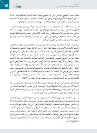 81 ‫تاساردلا‬
‫تاعماجلا‬ ‫ريغتلا تايدحتو ةيبرعلا‬ ‫عامتجالا‬
‫الدولة‬ ‫(وليس‬ ‫الحاكمة‬ ‫السياسية‬ ‫الجهة‬ ‫ك‬ِ‫ُمس‬‫ت‬ ‫النموذج‬ ‫هذا‬ ‫في‬ .»‫السياسي‬ ‫«النموذج‬ ‫تسميته‬ ‫يمكننا‬
،‫األكاديمية‬ ‫الحريات‬ ‫وتمنع‬ ،‫الجامعية‬ ‫القيادات‬ ‫تعيين‬ ‫في‬ ‫األمور‬ ‫بزمام‬ )‫النابوليوني‬ ‫النموذج‬ ‫في‬ ‫كما‬
.‫وثقافتها‬ ‫الجامعة‬ ‫نشاطات‬ ‫كل‬ ‫على‬ ،‫األمنية‬ ‫األجهزة‬ ‫عبر‬ ‫أو‬ ‫القيادات‬ ‫عبر‬ ،‫الرقابة‬ ‫وتمارس‬
‫الحريات‬ ‫قمع‬ ‫عن‬ ‫تقارير‬ ‫صدور‬ ‫عدم‬ ‫أن‬ ‫يعني‬ ‫ما‬ ،‫النموذج‬ ‫هذا‬ ‫في‬ ‫امتثالية‬ ‫تكون‬ ‫الحكامة‬ ‫أن‬ ‫نت‬َّ‫ي‬‫ب‬ ‫كما‬
»‫«رؤية‬ ‫عدم‬ ‫وعلى‬ ،‫الذاتية‬ ‫الرقابة‬ ‫على‬ ‫تقوم‬ ‫فاالمتثالية‬ ‫الحريات؛‬ ‫هذه‬ ‫وجود‬ ‫يعني‬ ‫ال‬ ‫األكاديمية‬
‫المدنية‬ ‫الثقافة‬ ‫ضعف‬ ‫من‬ ‫ذلك‬ ‫على‬ ‫نات‬ِّ‫ي‬‫الب‬ ‫ظهرت‬ ‫وقد‬ .‫باألصل‬ ‫األكاديمية‬ ‫الحريات‬ ‫اسمه‬ ‫موضوع‬
‫وااللتزام‬ ،‫القانون‬ ‫وثقافة‬ ،‫الديمقراطية‬ ‫مثل‬ ‫مسائل‬ ‫في‬ ‫الرئيسة‬ ‫ووثائقها‬ ‫الجامعية‬ ‫القيادات‬ ‫خطاب‬ ‫في‬
.‫والمناقشة‬ ‫التقصي‬ ‫وبيداغوجيا‬ ،‫واإلنسانيات‬ ،‫المدني‬
،»‫«أولى‬‫طبقة‬‫بوصفها‬،‫والتكنولوجيا‬‫العلوم‬‫بين‬‫العربية‬‫الجامعات‬‫في‬‫تراتبية‬‫هناك‬‫أن‬،‫ا‬ً‫ر‬‫أخي‬،‫الورقة‬‫نت‬َّ‫ي‬‫ب‬
‫والمسؤولون‬ ‫الدارسون‬ ‫أعطاها‬ ‫التراتبية‬ ‫هذه‬ .»‫«عاشرة‬ ‫طبقة‬ ‫بوصفها‬ ‫واالجتماعية‬ ‫اإلنسانية‬ ‫والعلوم‬
‫موضوع‬ ‫تكن‬ ‫لم‬ ‫وهي‬ .‫منه‬ ‫فكاك‬ ‫ال‬ ‫الذي‬ ‫القالب‬ ‫أو‬ ،‫الشرعية‬ ‫من‬ ‫ا‬ً‫ع‬‫نو‬ ‫العام‬ ‫الرأي‬ ‫وجملة‬ ‫الحكوميون‬
‫زالت‬ ‫ما‬ ‫اإلنسانيات‬ ‫إن‬ ‫بل‬ .‫مقررة‬ ‫مشاريع‬ ‫أو‬ ‫معلنة‬ ‫سياسة‬ ‫أو‬ ‫عربي‬ ‫أو‬ ‫إقليمي‬ ‫تقرير‬ ‫أي‬ ‫في‬ ‫مساءلة‬
‫األبحاث‬ ‫ربط‬ ‫على‬ ‫والجامعية‬ ‫السياسية‬ ‫القيادات‬ ‫تعمل‬ ،‫لذلك‬ .‫السياسي‬ ‫النموذج‬ ‫في‬ ‫خطر‬ ‫منطقة‬
‫العلوم‬ ‫في‬ ‫ا‬ً‫ر‬‫محظو‬ ‫ذلك‬ ‫تعتبر‬ ‫حين‬ ‫في‬ ،‫ا‬ً‫م‬‫وتقيي‬ ‫ا‬ً‫ر‬‫ونش‬ ً‫تمويل‬،‫بالخارج‬ ‫والتكنولوجيا‬ ‫العلوم‬ ‫في‬ ‫والتعليم‬
‫المعارف‬‫أهل‬‫عن‬‫وإبعادها‬،‫فيها‬»‫«الشريرة‬‫األفكار‬‫ظهور‬‫خشية‬‫ومراقبتها‬‫اإلنسانيات‬‫تهميش‬‫إن‬.‫اإلنسانية‬
‫يعتمد‬ ،‫نفسه‬ ‫الوقت‬ ‫في‬ .‫فيها‬ ‫والبحث‬ ‫التعليم‬ ‫نوعية‬ ‫ي‬ِّ‫د‬‫تر‬ ‫إلى‬ ‫يفضيان‬ ،)‫والتكنولوجيا‬ ‫(العلوم‬ »‫«النبيلة‬
‫المدارس‬ ‫في‬ ،‫االجتماعية‬ ‫للتنشئة‬ ‫وكالء‬ ‫بوصفهم‬ ،‫ا‬ً‫د‬‫تحدي‬ ‫االختصاصات‬ ‫هذه‬ ‫خريجي‬ ‫السياسي‬ ‫النظام‬
‫عمر‬ ‫ويغادرون‬ ،‫الطالب‬ ‫يتخرج‬ ‫عندما‬ ،‫لذلك‬ .‫إلخ‬ ... ‫والمساجد‬ ‫اإلعالم‬ ‫ووسائل‬ ‫العامة‬ ‫واإلدارات‬
.‫االمتثالية‬ ‫في‬ ‫مغالين‬ ‫دعاة‬ ‫يصبحون‬ ،‫فيه‬ ‫يمارسوه‬ ‫لم‬‫الذي‬ ‫التمرد‬ ‫عمر‬ ‫هو‬ ‫الذي‬ ‫الشباب‬
‫وبما‬ ،‫والتكنولوجيا‬ ‫العلوم‬ ‫على‬ ‫واالجتماعية‬ ‫السياسية‬ ‫القيادات‬ ‫فيه‬ ‫تراهن‬ ‫االجتماعي‬ ‫التغيير‬ ‫أن‬ ‫وبما‬
‫من‬ ،‫التنشئة‬ ‫هو‬ ‫أولهما‬ ‫بدورين؛‬ ‫تكتفي‬ »‫«النموذجية‬ ‫العربية‬ ‫الجامعة‬ ‫فإن‬ ،‫حاصل‬ ‫غير‬ ‫األمر‬ ‫هذا‬ ‫أن‬
‫طريقة‬ ‫(على‬ ‫العاملة‬ ‫بالقوى‬ ‫المجتمع‬ ‫تزويد‬ ‫هو‬ ‫والثاني‬ ،Social Order ‫االجتماعي‬ ‫النظام‬ ‫تأمين‬ ‫أجل‬
.‫به‬ ‫للجامعة‬ ‫شأن‬ ‫ال‬ ‫االجتماعي‬ ‫التقدم‬ ‫أو‬ ‫التغير‬ ‫وكأن‬ .)‫التقنية‬ ‫المعاهد‬
،‫حال‬ ‫كل‬ ‫وعلى‬ .‫األولى‬ ‫بالدرجة‬ ‫عليها‬ ‫ويصح‬ ‫الحكومية‬ ‫الجامعات‬ ‫على‬ ّ‫مبني‬ ‫استخالصه‬ ‫سبق‬ ‫ما‬
97 ‫الجامعات‬ ‫هذه‬ ‫طالب‬ ‫ّل‬‫ث‬‫يم‬ ،‫مصر‬ ‫(في‬ ‫عندنا‬ ‫العالي‬ ‫للتعليم‬ ‫األعظم‬ ‫الجسم‬ ‫هي‬ ‫الجامعات‬ ‫فهذه‬
،‫اإلنسانيات‬ ‫برامج‬ ‫معظم‬ ‫توفر‬ ‫التي‬ ‫هي‬ ‫الحكومية‬ ‫والجامعات‬ ،)‫الجامعة‬ ‫طالب‬ ‫مجموع‬ ‫من‬ ‫المئة‬ ‫في‬
‫األدبيات‬ ‫في‬ ‫يشيع‬ ‫ما‬ ‫أن‬ ‫الورقة‬ ‫نت‬َّ‫ي‬‫ب‬ ‫السياق‬ ‫هذا‬ ‫وفي‬ .‫اإلنسانيات‬ ‫طالب‬ ‫من‬ ‫األكبر‬ ‫الحجم‬ ‫وتستقبل‬
‫بسبب‬ ،‫بلداننا‬ ‫جامعات‬ ‫على‬ ‫ينطبق‬ ‫ال‬ ‫العالي‬ ‫التعليم‬ ‫على‬ ‫النيوليبرالية‬ ‫سيطرة‬ ‫حول‬ ‫اليسارية‬ ‫العربية‬
‫التعليم‬‫(مثل‬‫فيها‬‫نيوليبرالية‬‫مظاهر‬‫هناك‬‫كانت‬‫ولو‬،‫الحكومية‬‫الجامعات‬‫على‬‫السياسي‬‫النموذج‬‫سيطرة‬
‫والنيوليبرالية‬ ‫التجاري‬ ‫النموذج‬ ‫عن‬ ‫البحث‬ ‫يجب‬ ،‫وهكذا‬ .)‫ومصر‬ ‫األردن‬ ‫في‬ ‫كما‬ ،‫المدفوع‬ ‫الموازي‬
.‫الخاص‬ ‫القطاع‬ ‫في‬
 