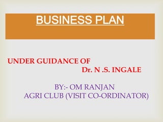 BUSINESS PLAN UNDER GUIDANCE OF                                          Dr. N .S. INGALE                           BY:- OM RANJAN          AGRI CLUB (VISIT CO-ORDINATOR) 