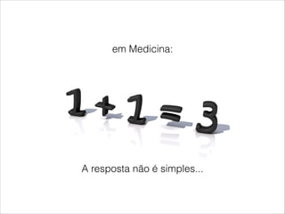 em Medicina: 
A resposta não é simples... 
 