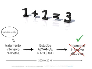 faz todo o sentido! 
tratamento 
intensivo 
diabetes 
Estudos 
ADVANCE 
e ACCORD 
tratamento 
intensivo 
diabetes 
2008 e 2010 
The ACCORD Study Group; N Engl J Med 2010; 362:1575-1 The ADVANCE Collaborative Group; N Engl J Med 2008; 358:2560-2572June 12, 2008 585April 29, 2010 
 