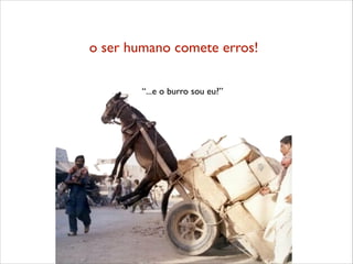o ser humano comete erros! 
“...e o burro sou eu?” 
 