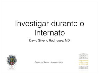 Investigar durante o 
Internato 
David Silvério Rodrigues, MD 
Caldas da Rainha - fevereiro 2014 
 