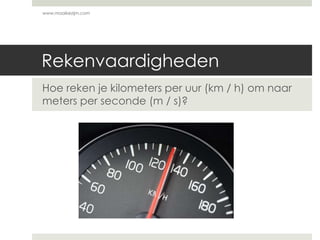 Rekenvaardigheden
Hoe reken je kilometers per uur (km / h) om naar
meters per seconde (m / s)?
www.maaikezijm.com
 