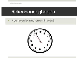 Rekenvaardigheden
• Hoe reken je minuten om in uren?
www.maaikezijm.com
 