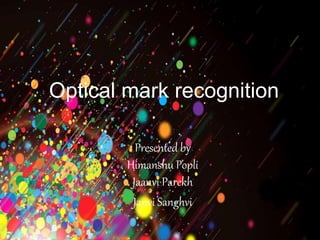 Optical mark recognition 
Presented by 
Himanshu Popli 
Jaanvi Parekh 
Janvi Sanghvi 
 