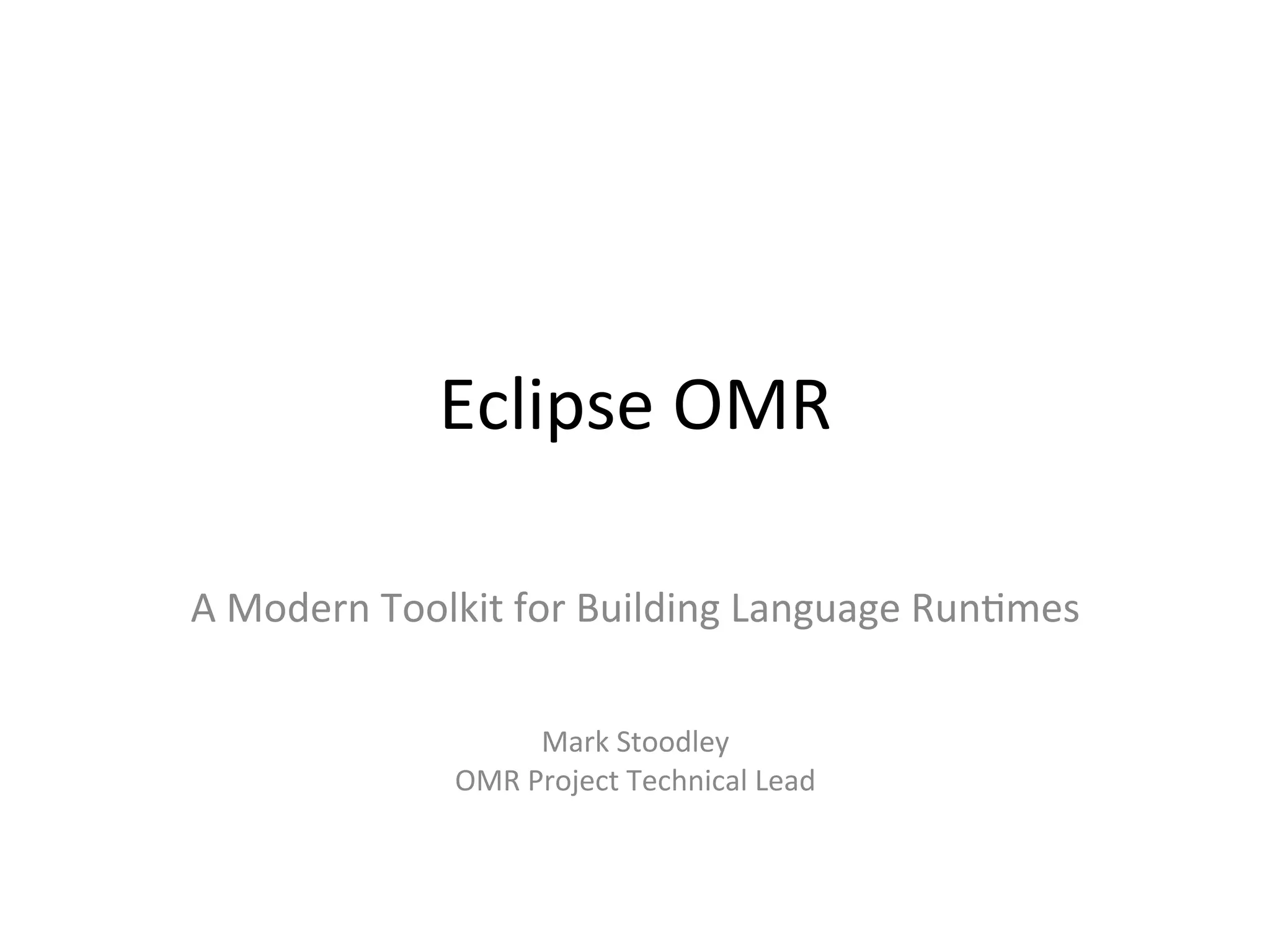Eclipse	OMR	
	
A	Modern	Toolkit	for	Building	Language	Run:mes	
	
	
Mark	Stoodley	
OMR	Project	Technical	Lead	
 