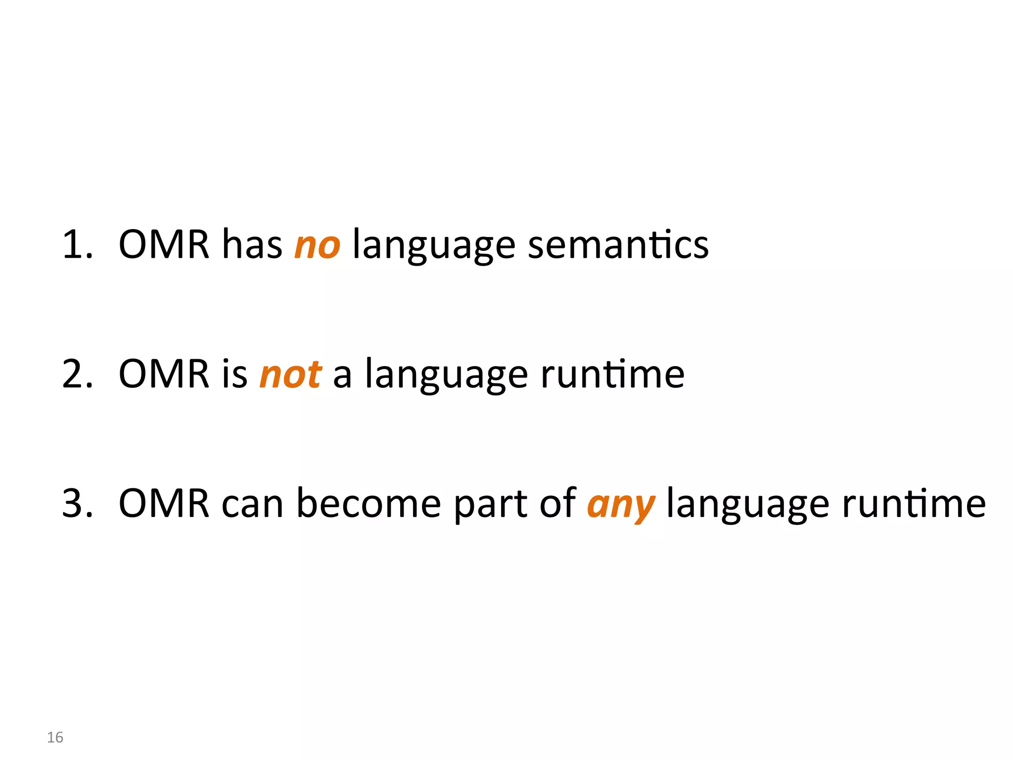 1.  OMR	has	no	language	seman:cs	
	
2.  OMR	is	not	a	language	run:me	
	
3.  OMR	can	become	part	of	any	language	run:me	
16	
 