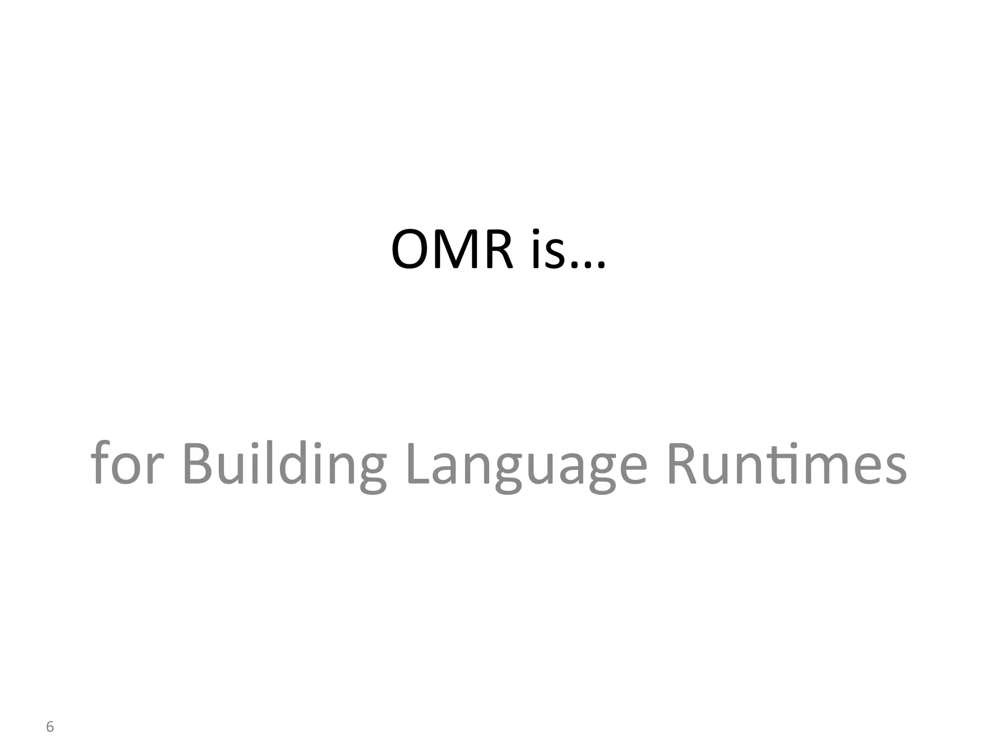 OMR	is…	
																																																					
for	Building	Language	Run:mes	
6	
 