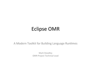 Eclipse	OMR	
	
A	Modern	Toolkit	for	Building	Language	Run:mes	
	
	
Mark	Stoodley	
OMR	Project	Technical	Lead	
 