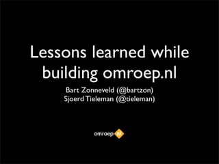 Lessons learned while
 building omroep.nl
    Bart Zonneveld (@bartzon)
    Sjoerd Tieleman (@tieleman)
 