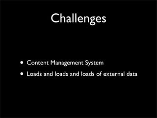 Challenges


• Content Management System
• Loads and loads and loads of external data
 