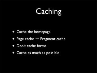 Caching

• Cache the homepage
• Page cache → Fragment cache
• Don’t cache forms
• Cache as much as possible
 