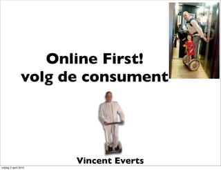 Online First!
                 volg de consument




                       Vincent Everts
vrijdag 2 april 2010
 