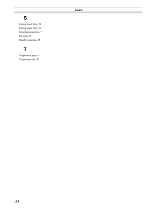 134
Index
S
Scaling lower limit, 79
Scaling upper limit, 79
Selecting parameters, 7
Set point, 25
Standby sequence, 44
T
Temperature input, 4
Temperature unit, 21
 