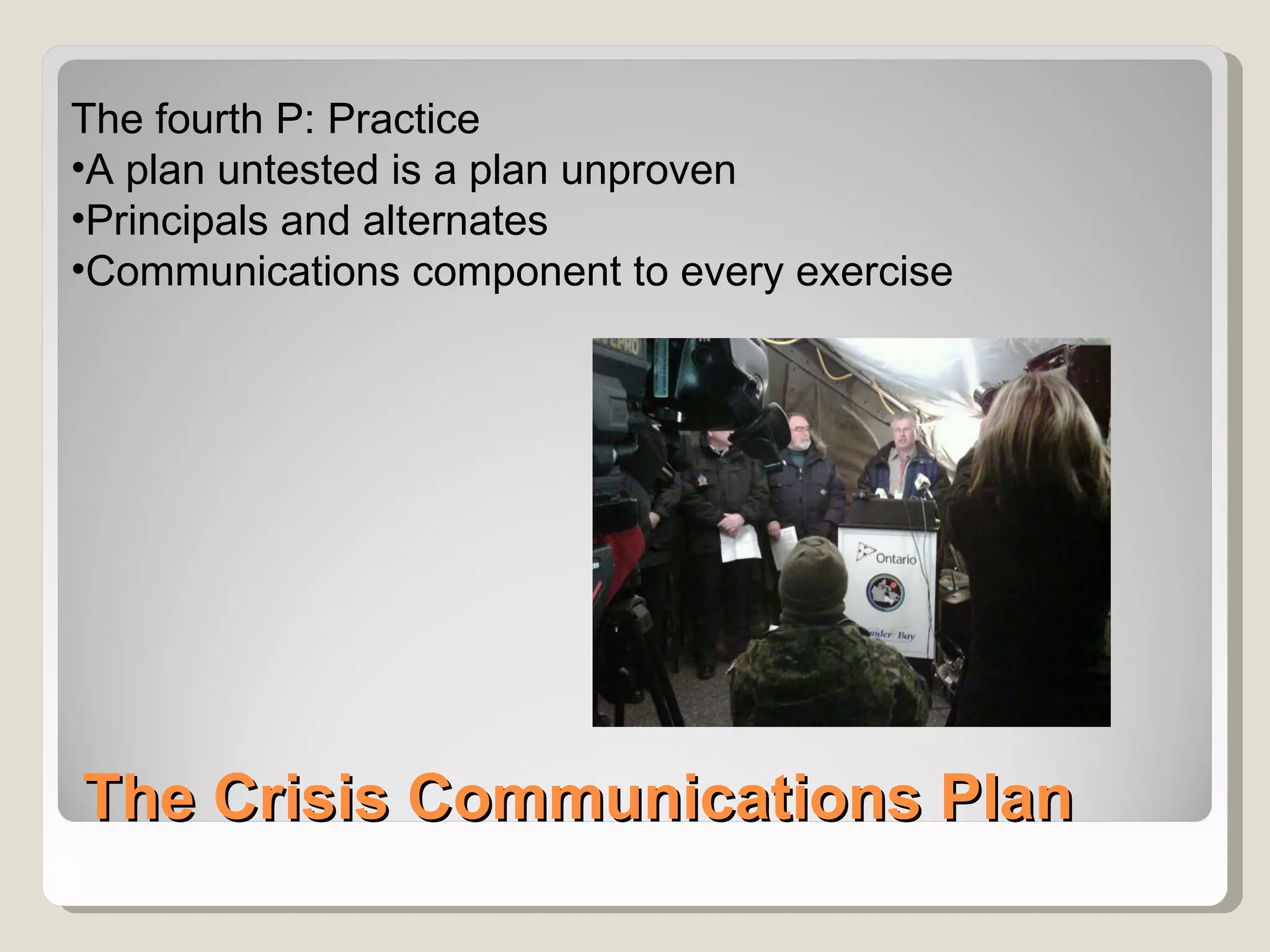 The fourth P: Practice
•A plan untested is a plan unproven
•Principals and alternates
•Communications component to every exercise




The Crisis Communications Plan
 