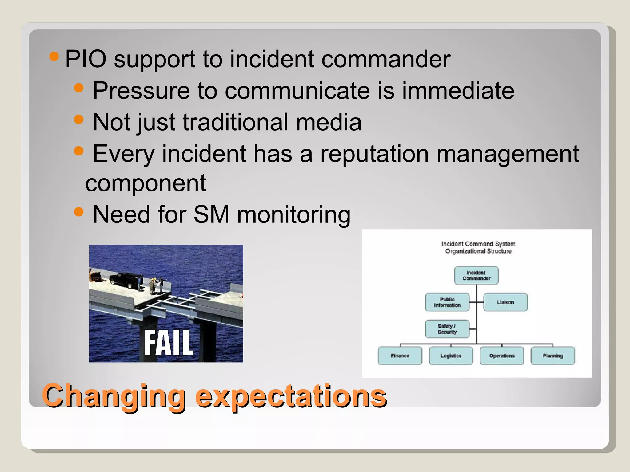  PIO support to incident commander
   Pressure to communicate is immediate
   Not just traditional media
   Every incident has a reputation management
    component
   Need for SM monitoring




Changing expectations
 