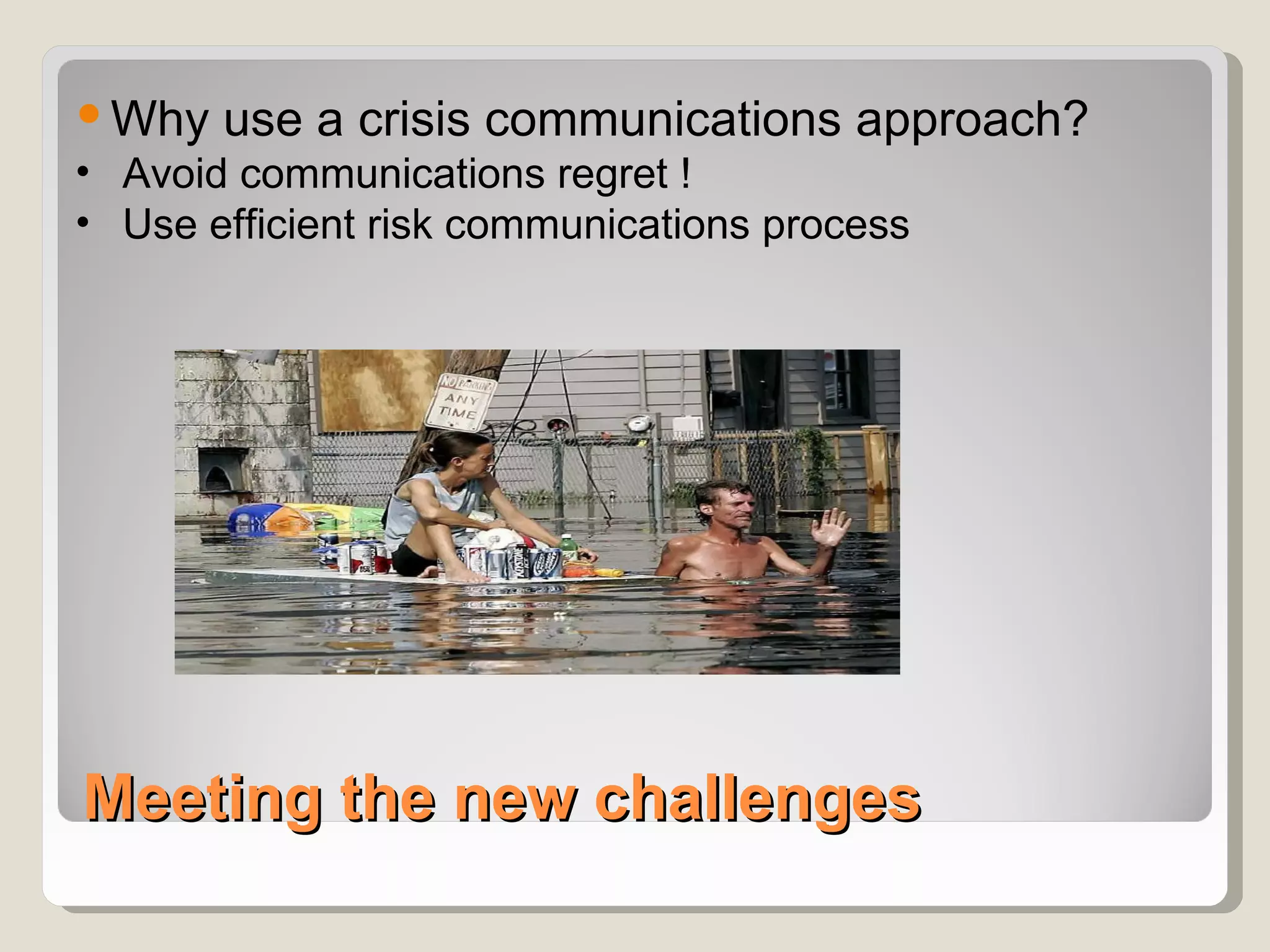  Why use a crisis communications approach?
• Avoid communications regret !
• Use efficient risk communications process




Meeting the new challenges
 