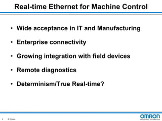 Real-time Ethernet for Machine Control
• Wide acceptance in IT and Manufacturing
• Enterprise connectivity
• Growing integration with field devices
• Remote diagnostics
• Determinism/True Real-time?

2

© Omron

 