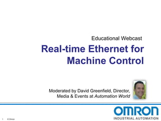 Educational Webcast

Real-time Ethernet for
Machine Control
Moderated by David Greenfield, Director,
Media & Events at Automation World

1

© Omron

 