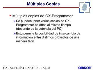 CARACTERÍSTICAS GENERALES45
Múltiples Copias
• Múltiples copias de CX-Programmer
»Se pueden tener varias copias de CX-
Programmer abiertas al mismo tiempo
(depende de la potencia del PC)
»Esto permite la posibilidad de intercambio de
información entre distintos proyectos de una
manera fácil
 