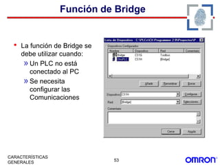 53
CARACTERÍSTICAS
GENERALES
Función de Bridge
• La función de Bridge se
debe utilizar cuando:
»Un PLC no está
conectado al PC
»Se necesita
configurar las
Comunicaciones
 